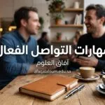 مهارات التواصل الفعال: كيف تجعل الناس يستمعون لك وينفذون ما تقوله بإعجاب؟